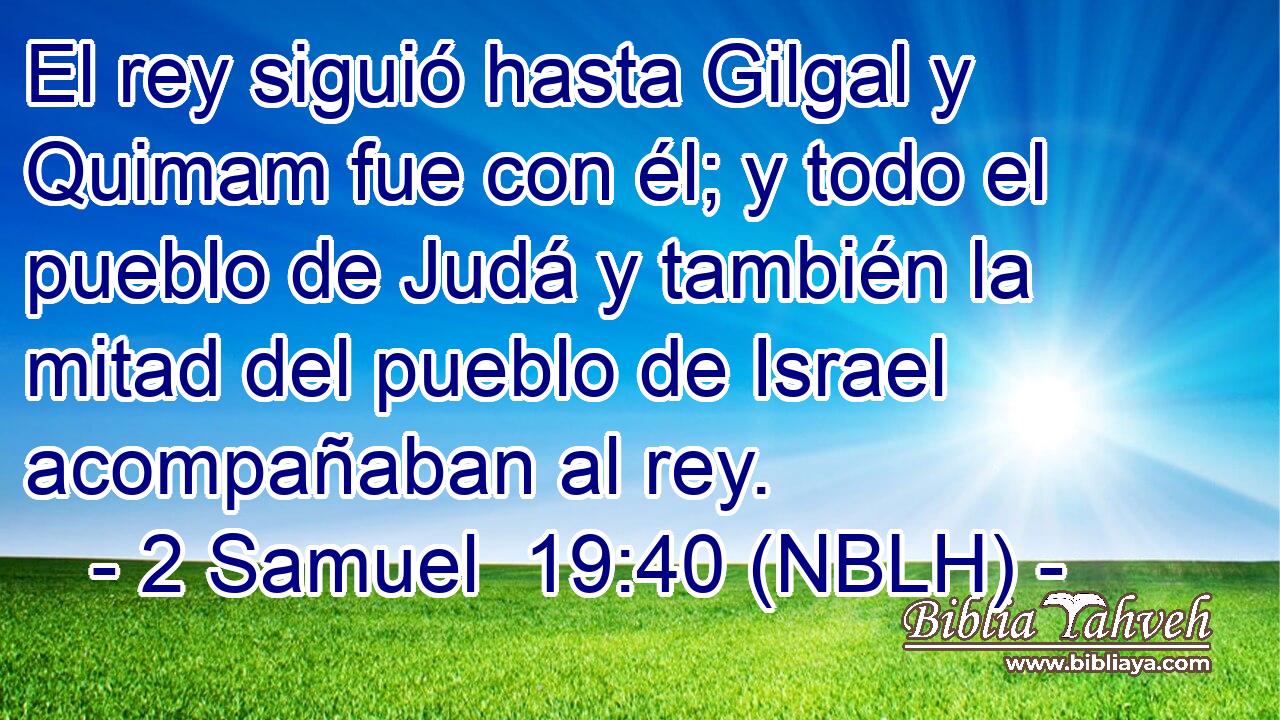  El rey siguió hasta Gilgal y Quimam fue con él; y todo el pueblo de Judá y también la mitad del pueblo de Israel acompañaban al rey. 