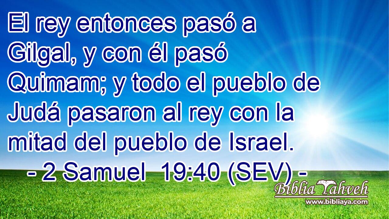 El rey entonces pasó a Gilgal, y con él pasó Quimam; y todo el pueblo de Judá pasaron al rey con la mitad del pueblo de Israel.
