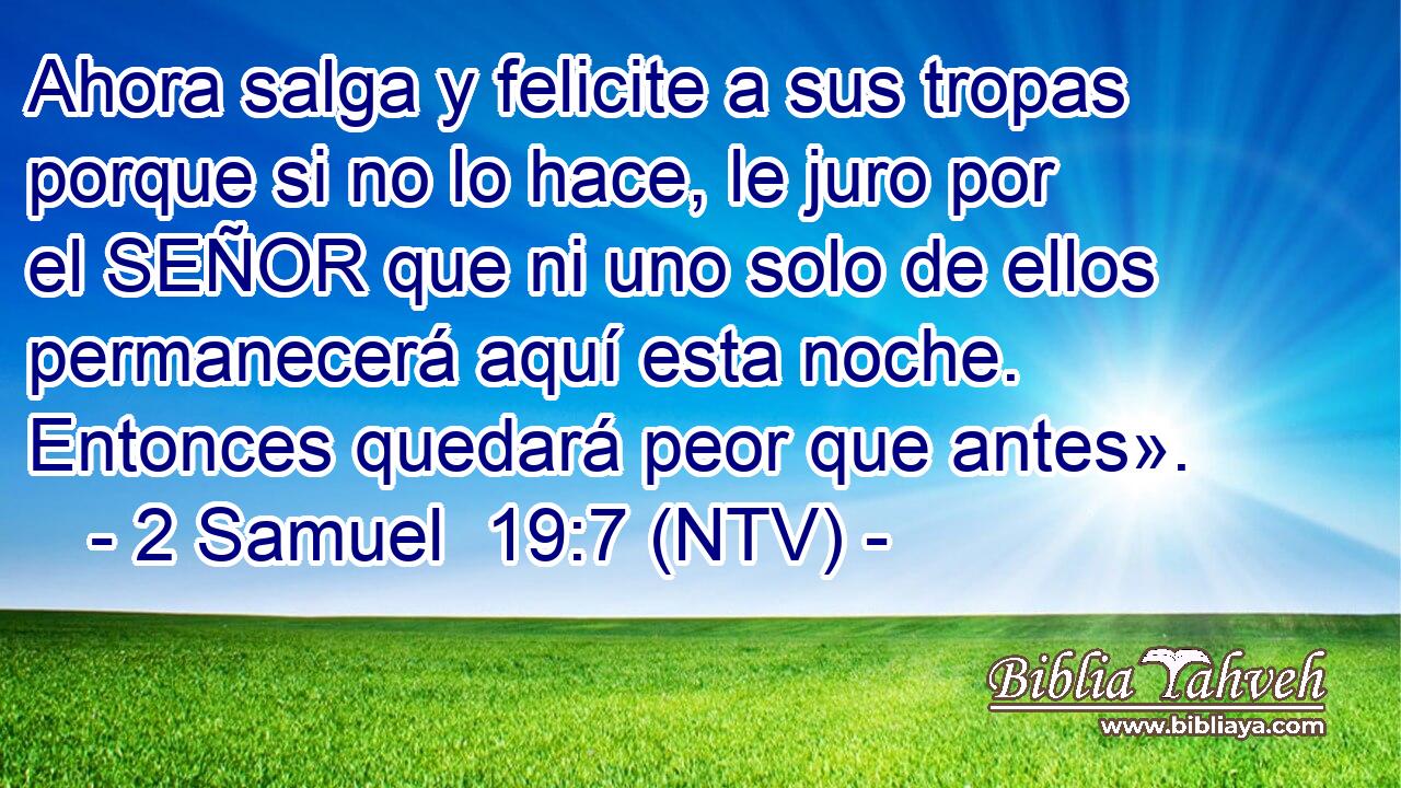 Ahora salga y felicite a sus tropas porque si no lo hace, le juro por el SEÑOR que ni uno solo de ellos permanecerá aquí esta noche. Entonces quedará peor que antes».