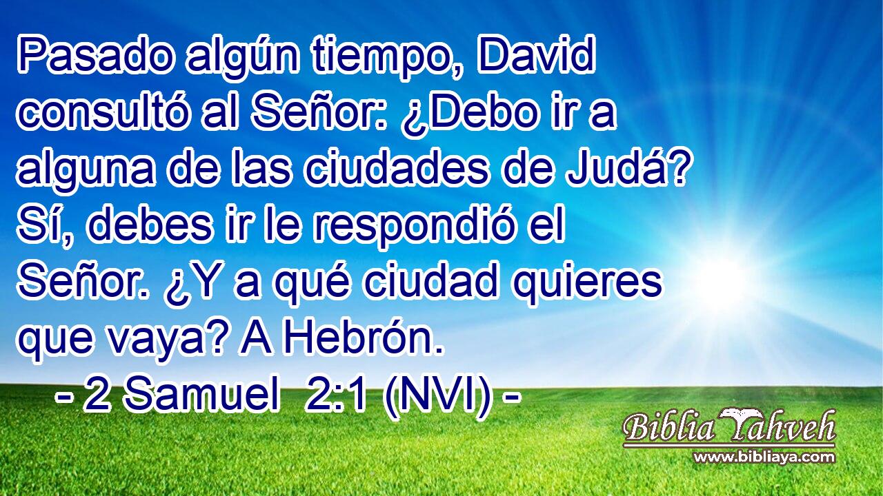  Pasado algún tiempo, David consultó al Señor: ¿Debo ir a alguna de las ciudades de Judá? Sí, debes ir le respondió el Señor. ¿Y a qué ciudad quieres que vaya? A Hebrón. 