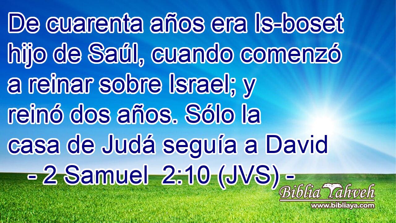 De cuarenta años era Is-boset hijo de Saúl, cuando comenzó a reinar sobre Israel; y reinó dos años. Sólo la casa de Judá seguía a David