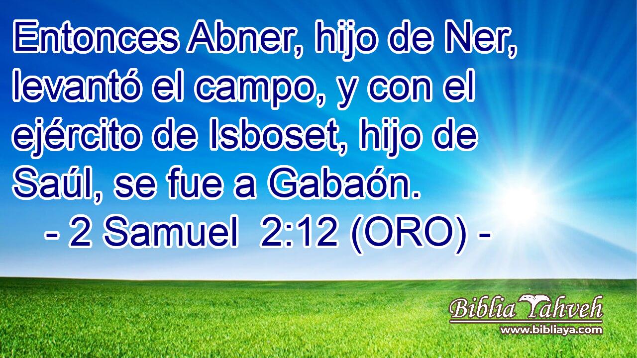  Entonces Abner, hijo de Ner, levantó el campo, y con el ejército de Isboset, hijo de Saúl, se fue a Gabaón. 