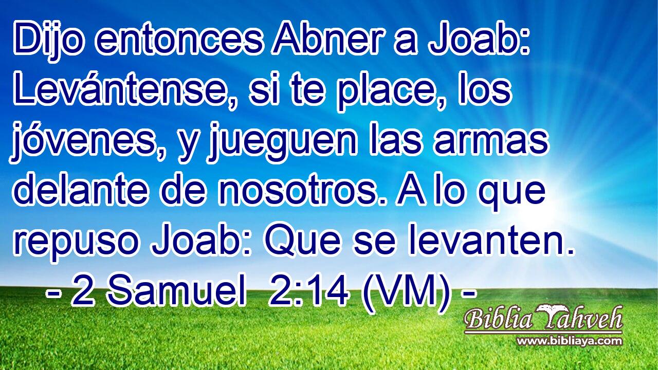  Dijo entonces Abner a Joab: Levántense, si te place, los jóvenes, y jueguen las armas delante de nosotros. A lo que repuso Joab: Que se levanten. 
