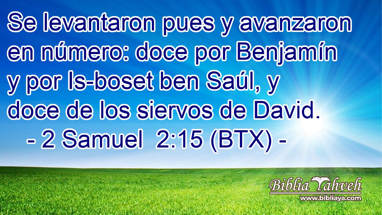 Se levantaron pues y avanzaron en número: doce por Benjamín y por Is-boset ben Saúl, y doce de los siervos de David.