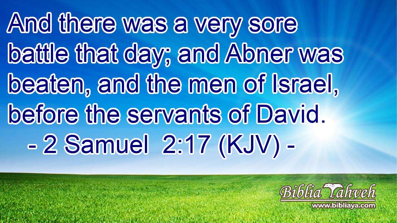 And there was a very sore battle that day; and Abner was beaten, and the men of Israel, before the servants of David.