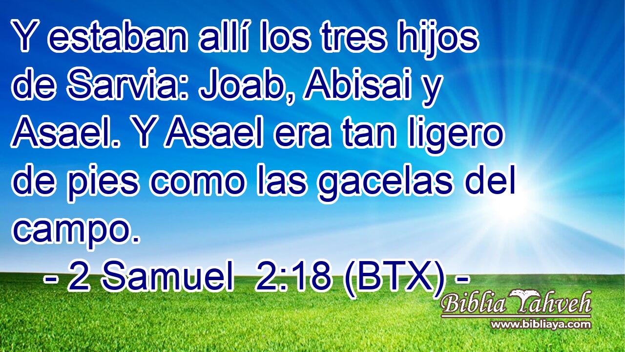 Y estaban allí los tres hijos de Sarvia: Joab, Abisai y Asael. Y Asael era tan ligero de pies como las gacelas del campo.
