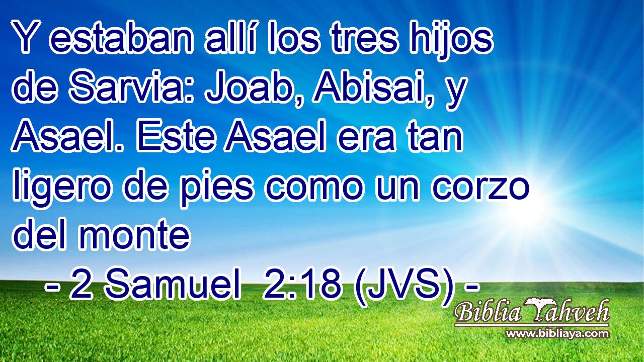 Y estaban allí los tres hijos de Sarvia: Joab, Abisai, y Asael. Este Asael era tan ligero de pies como un corzo del monte