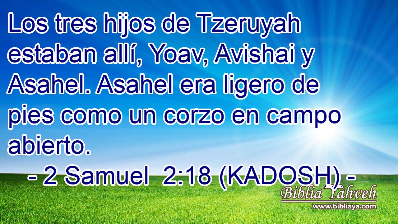  Los tres hijos de Tzeruyah estaban allí, Yoav, Avishai y Asahel. Asahel era ligero de pies como un corzo en campo abierto. 