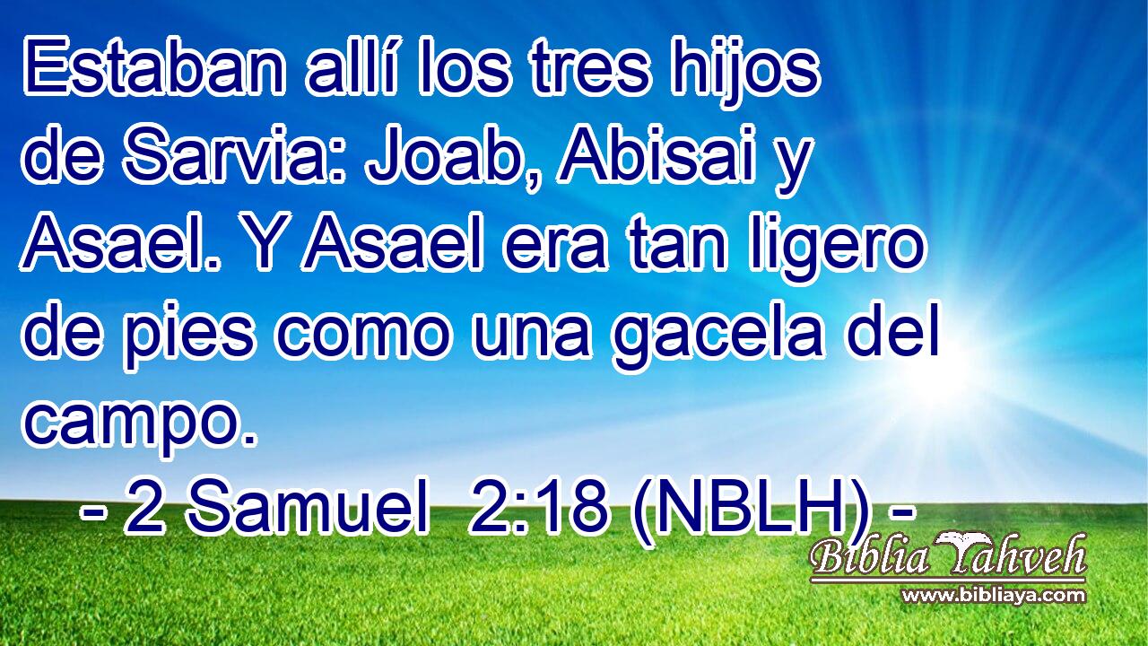  Estaban allí los tres hijos de Sarvia: Joab, Abisai y Asael. Y Asael era tan ligero de pies como una gacela del campo. 