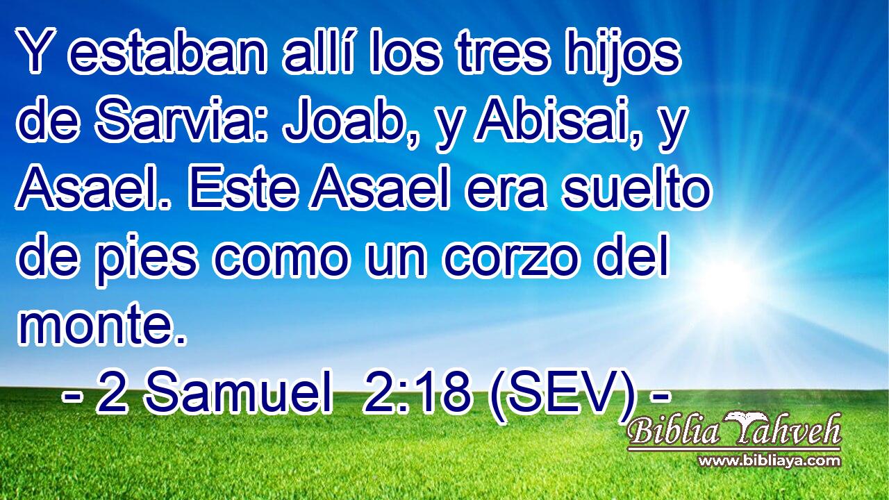 Y estaban allí los tres hijos de Sarvia: Joab, y Abisai, y Asael. Este Asael era suelto de pies como un corzo del monte.