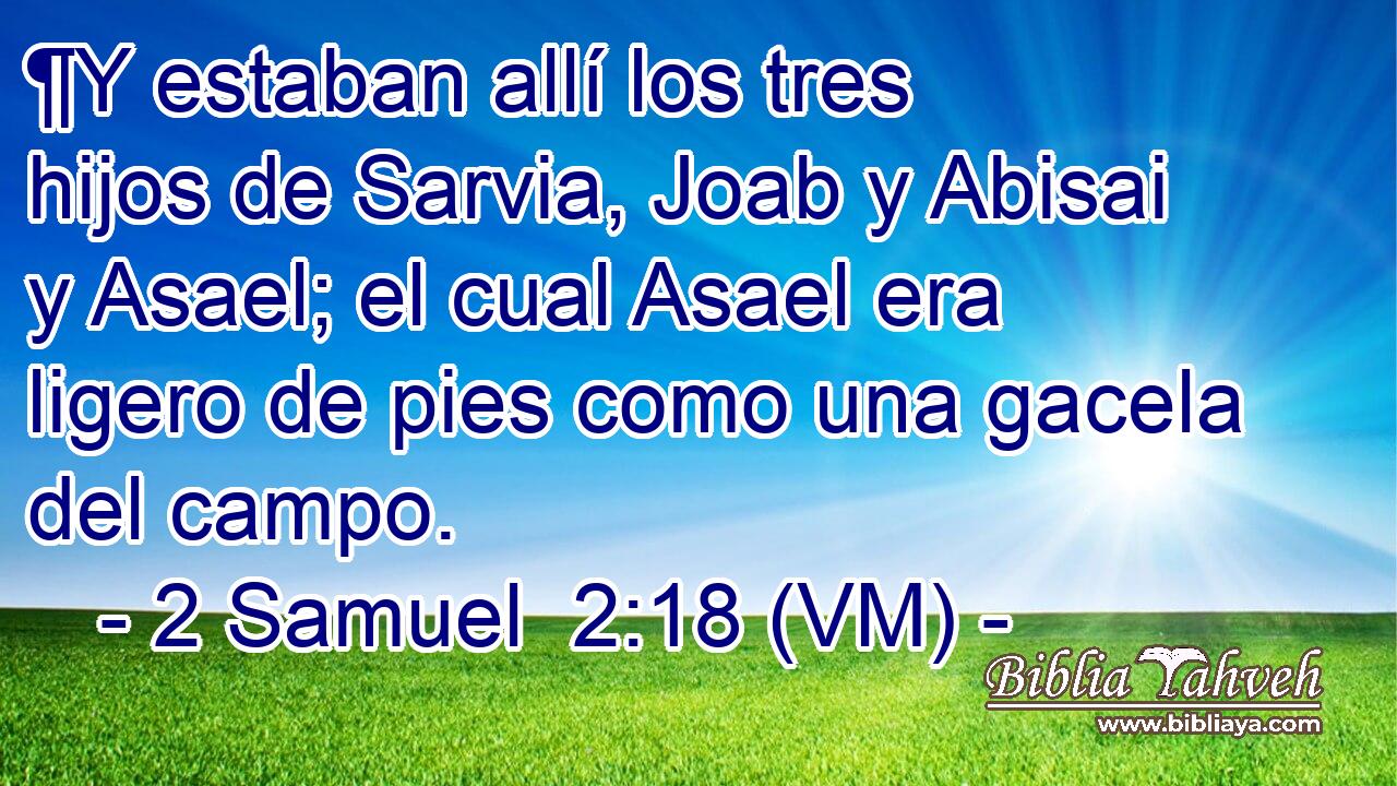  ¶Y estaban allí los tres hijos de Sarvia, Joab y Abisai y Asael; el cual Asael era ligero de pies como una gacela del campo. 