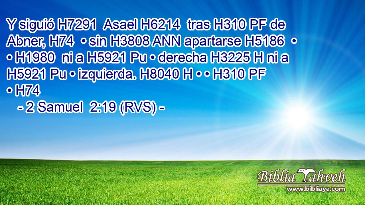 Y siguió H7291  Asael H6214  tras H310 PF de Abner, H74  • sin H3808 ANN apartarse H5186  • • H1980  ni a H5921 Pu • derecha H3225 H ni a H5921 Pu • izquierda. H8040 H • • H310 PF • H74  