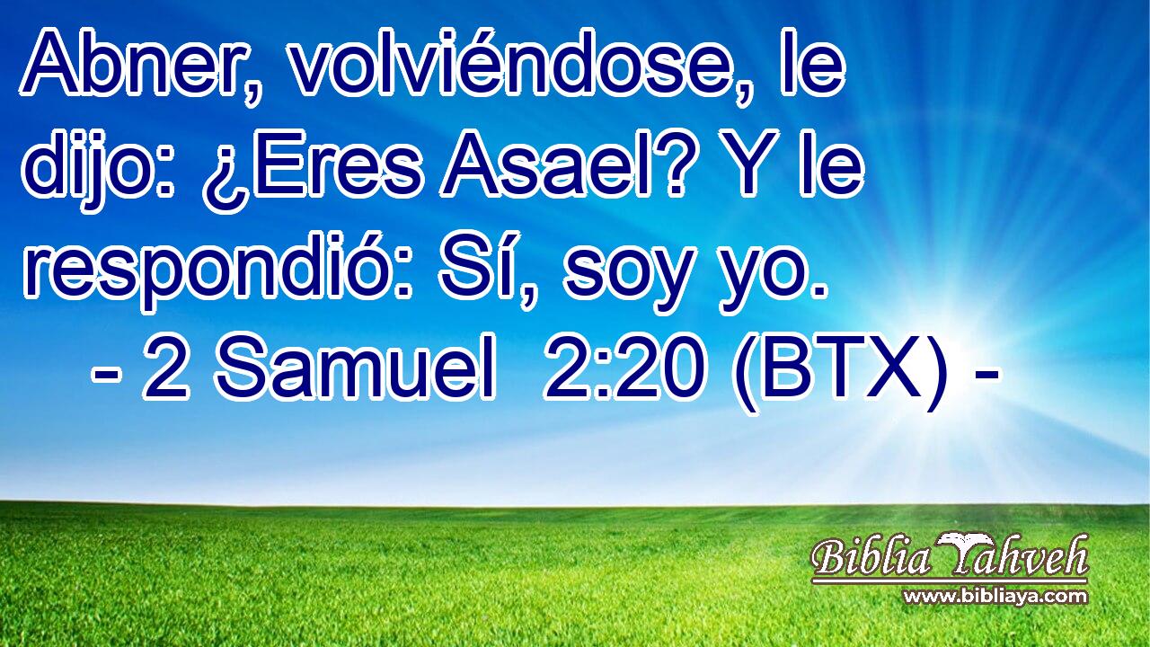 Abner, volviéndose, le dijo: ¿Eres Asael? Y le respondió: Sí, soy yo.