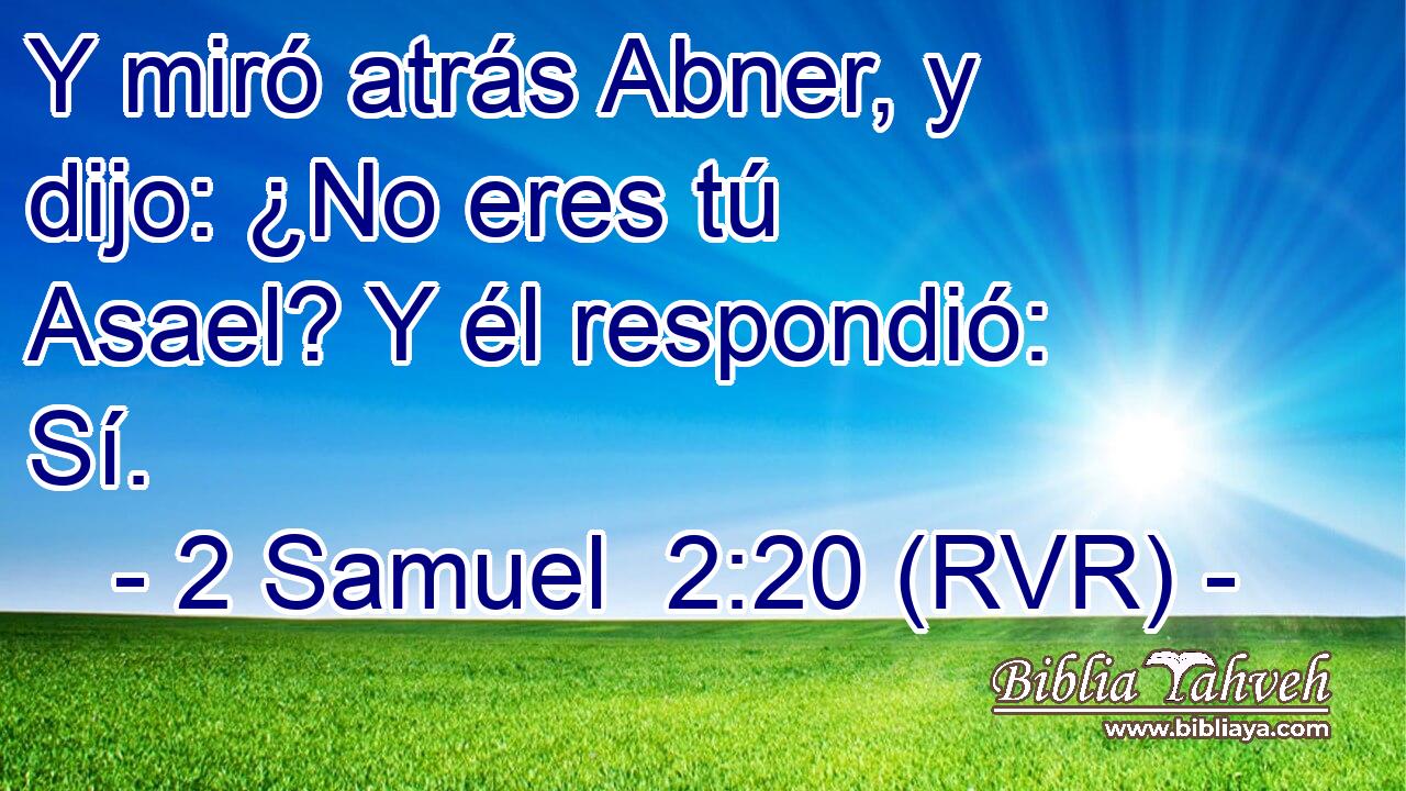 Y miró atrás Abner, y dijo: ¿No eres tú Asael? Y él respondió: Sí.
