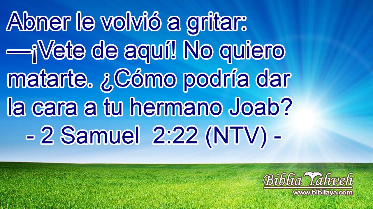 Abner le volvió a gritar: —¡Vete de aquí! No quiero matarte. ¿Cómo podría dar la cara a tu hermano Joab?