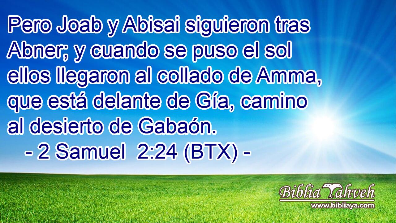 Pero Joab y Abisai siguieron tras Abner; y cuando se puso el sol ellos llegaron al collado de Amma, que está delante de Gía, camino al desierto de Gabaón.