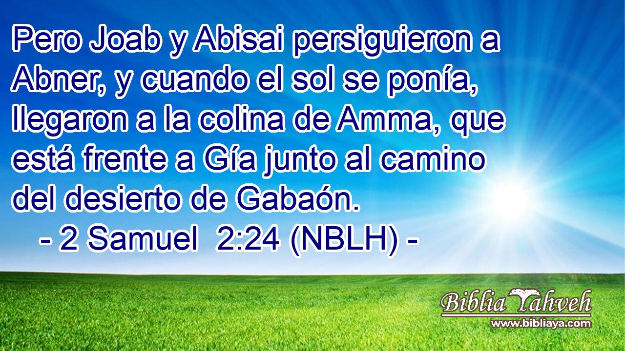  Pero Joab y Abisai persiguieron a Abner, y cuando el sol se ponía, llegaron a la colina de Amma, que está frente a Gía junto al camino del desierto de Gabaón. 