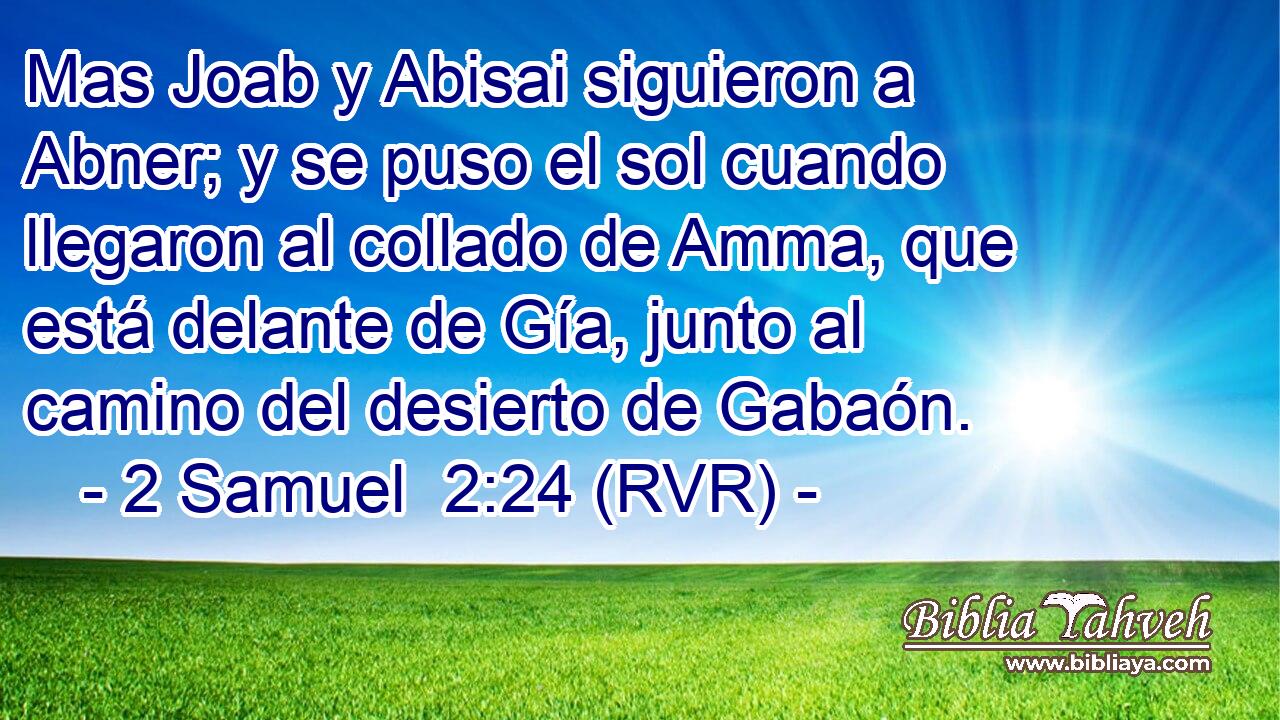 Mas Joab y Abisai siguieron a Abner; y se puso el sol cuando llegaron al collado de Amma, que está delante de Gía, junto al camino del desierto de Gabaón.
