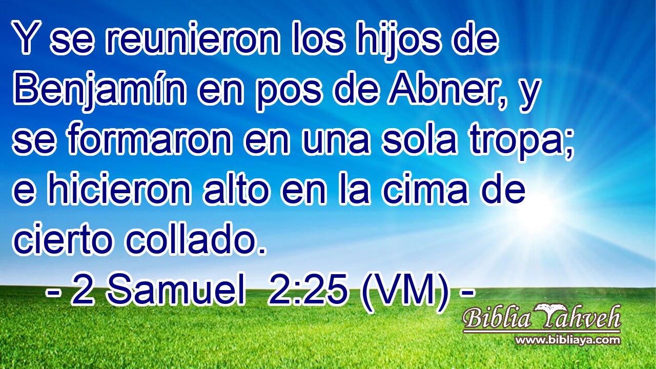  Y se reunieron los hijos de Benjamín en pos de Abner, y se formaron en una sola tropa; e hicieron alto en la cima de cierto collado. 
