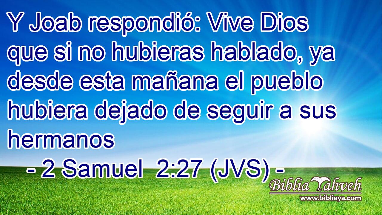 Y Joab respondió: Vive Dios que si no hubieras hablado, ya desde esta mañana el pueblo hubiera dejado de seguir a sus hermanos
