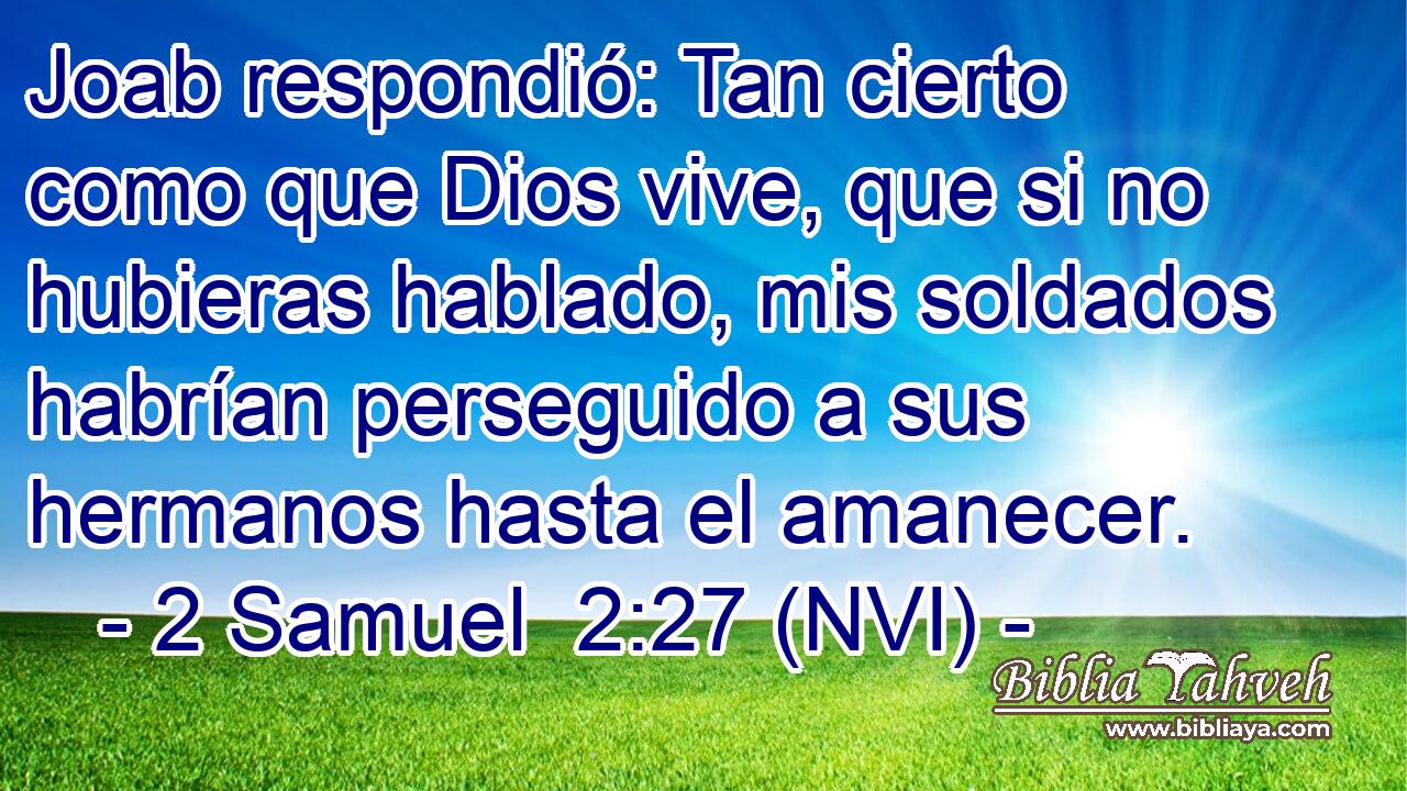 Joab respondió: Tan cierto como que Dios vive, que si no hubieras hablado, mis soldados habrían perseguido a sus hermanos hasta el amanecer. 