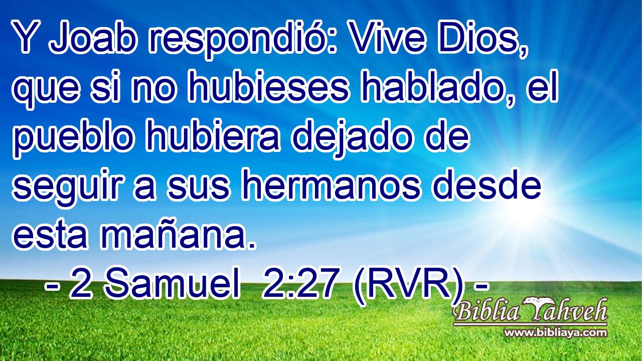 Y Joab respondió: Vive Dios, que si no hubieses hablado, el pueblo hubiera dejado de seguir a sus hermanos desde esta mañana.