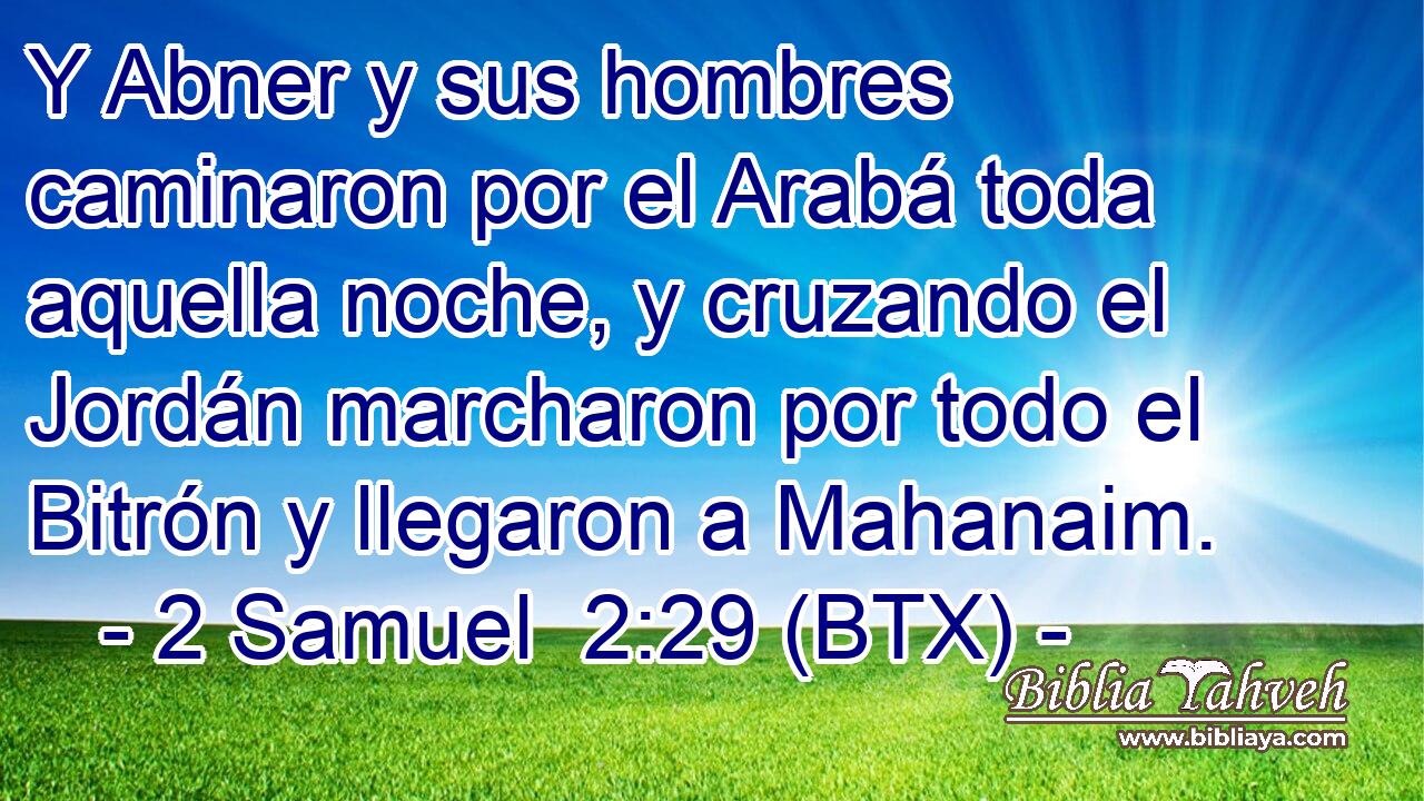Y Abner y sus hombres caminaron por el Arabá toda aquella noche, y cruzando el Jordán marcharon por todo el Bitrón y llegaron a Mahanaim.