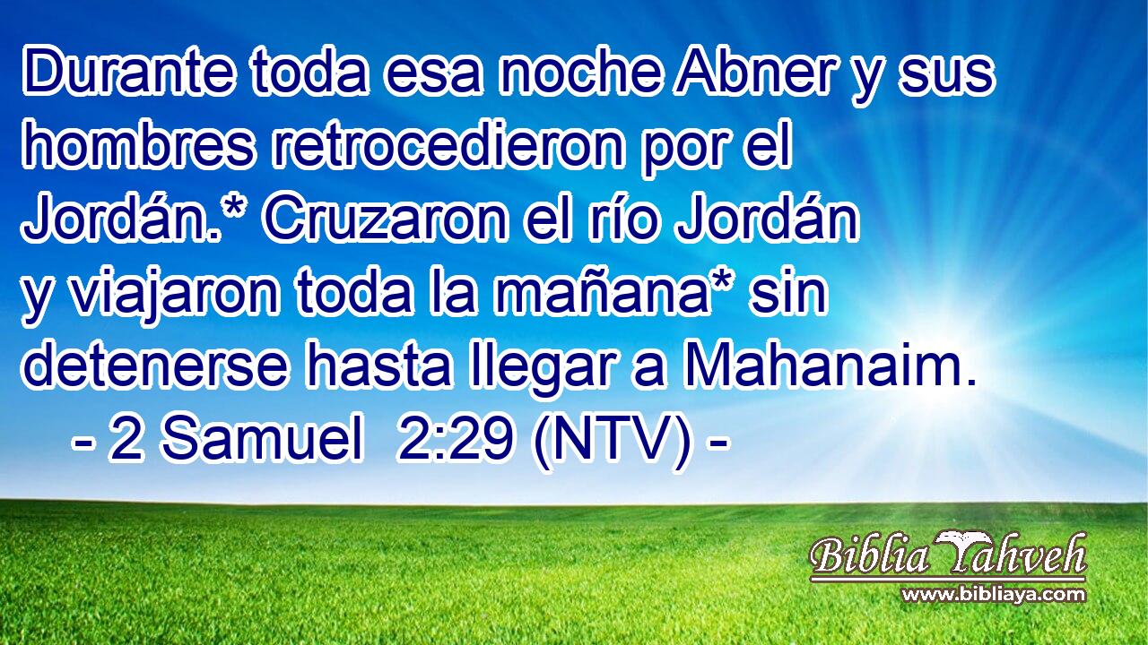 Durante toda esa noche Abner y sus hombres retrocedieron por el Jordán.* Cruzaron el río Jordán y viajaron toda la mañana* sin detenerse hasta llegar a Mahanaim.