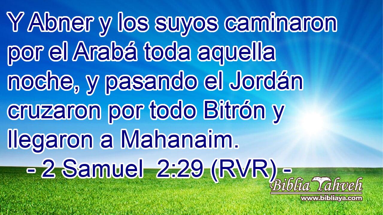 Y Abner y los suyos caminaron por el Arabá toda aquella noche, y pasando el Jordán cruzaron por todo Bitrón y llegaron a Mahanaim.