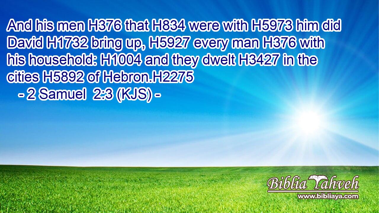 And his men H376 that H834 were with H5973 him did David H1732 bring up, H5927 every man H376 with his household: H1004 and they dwelt H3427 in the cities H5892 of Hebron.H2275