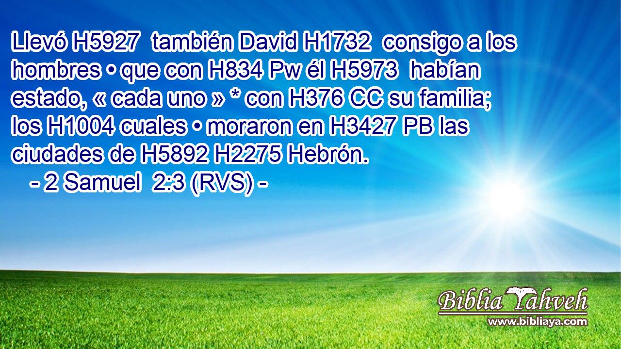 Llevó H5927  también David H1732  consigo a los hombres • que con H834 Pw él H5973  habían estado, « cada uno » * con H376 CC su familia; los H1004 cuales • moraron en H3427 PB las ciudades de H5892 H2275 Hebrón. 