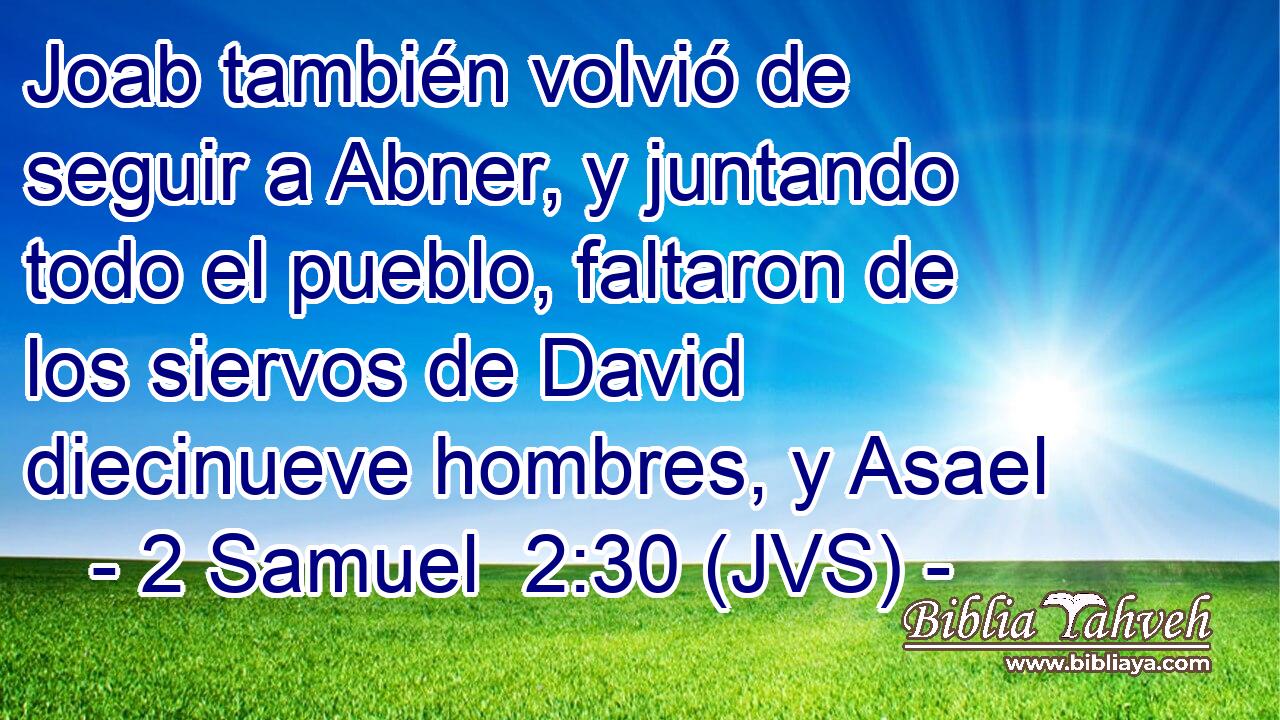 Joab también volvió de seguir a Abner, y juntando todo el pueblo, faltaron de los siervos de David diecinueve hombres, y Asael