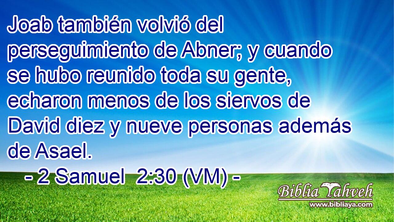  Joab también volvió del perseguimiento de Abner; y cuando se hubo reunido toda su gente, echaron menos de los siervos de David diez y nueve personas además de Asael. 