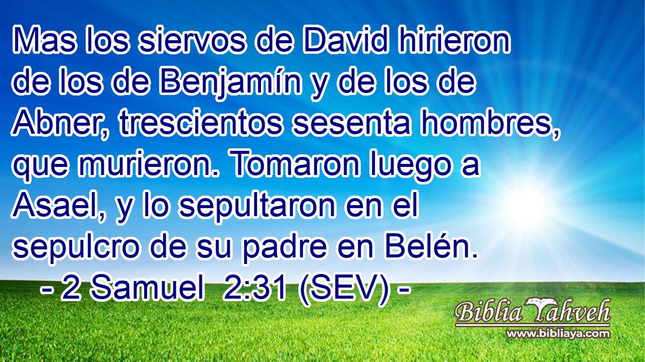 Mas los siervos de David hirieron de los de Benjamín y de los de Abner, trescientos sesenta hombres, que murieron. Tomaron luego a Asael, y lo sepultaron en el sepulcro de su padre en Belén.