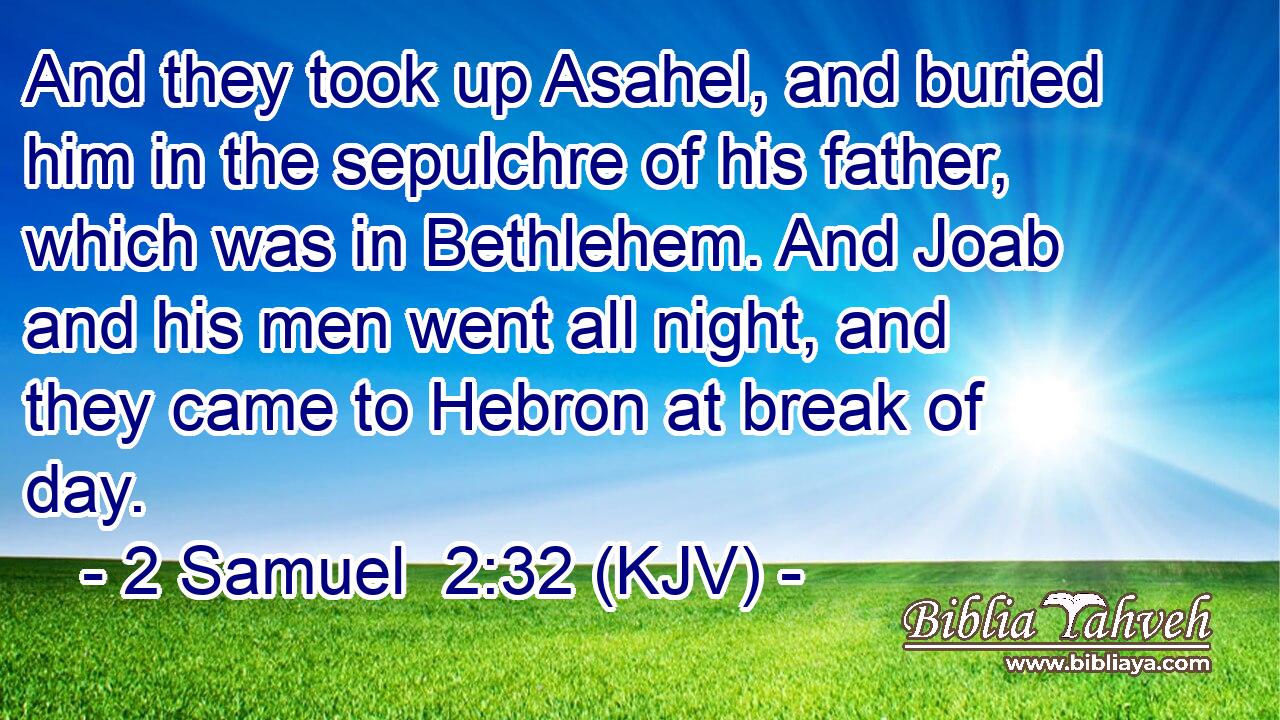 And they took up Asahel, and buried him in the sepulchre of his father, which was in Bethlehem. And Joab and his men went all night, and they came to Hebron at break of day.