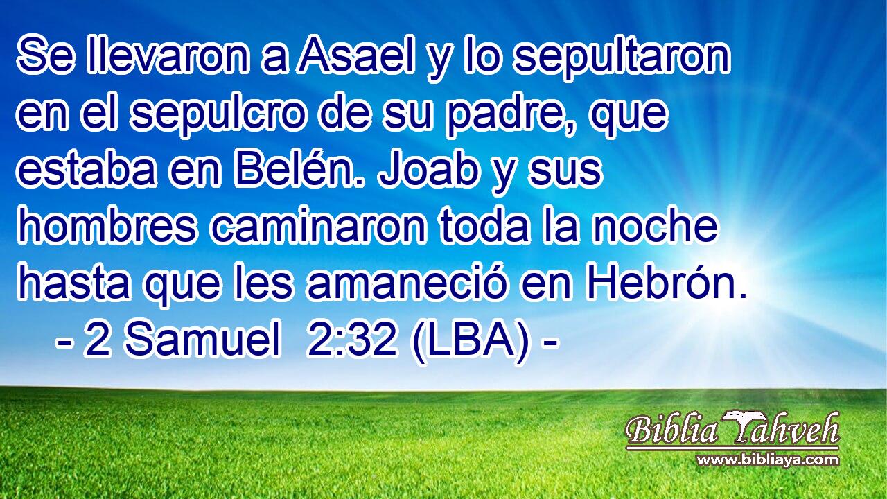 Se llevaron a Asael y lo sepultaron en el sepulcro de su padre, que estaba en Belén. Joab y sus hombres caminaron toda la noche hasta que les amaneció en Hebrón.