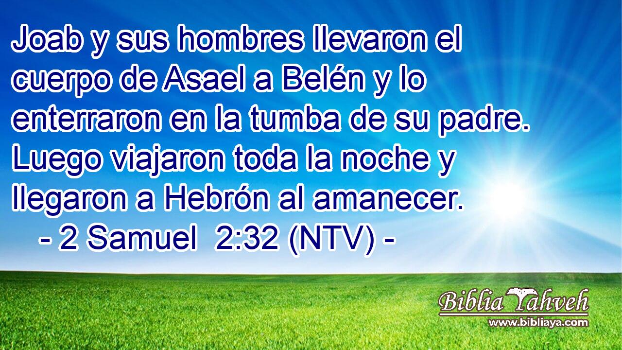 Joab y sus hombres llevaron el cuerpo de Asael a Belén y lo enterraron en la tumba de su padre. Luego viajaron toda la noche y llegaron a Hebrón al amanecer.