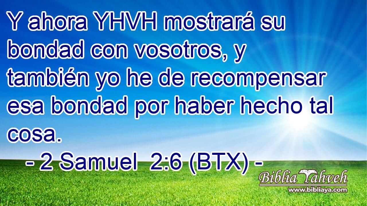 Y ahora YHVH mostrará su bondad con vosotros, y también yo he de recompensar esa bondad por haber hecho tal cosa.