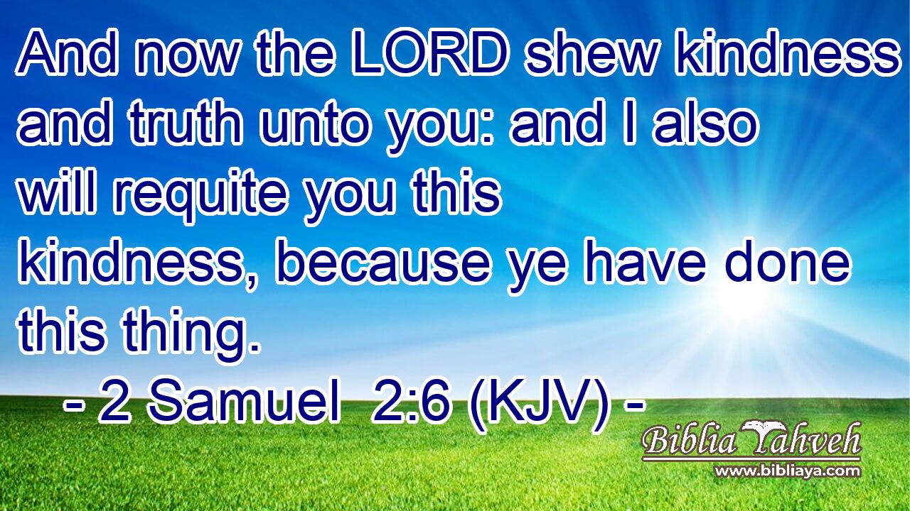And now the LORD shew kindness and truth unto you: and I also will requite you this kindness, because ye have done this thing.
