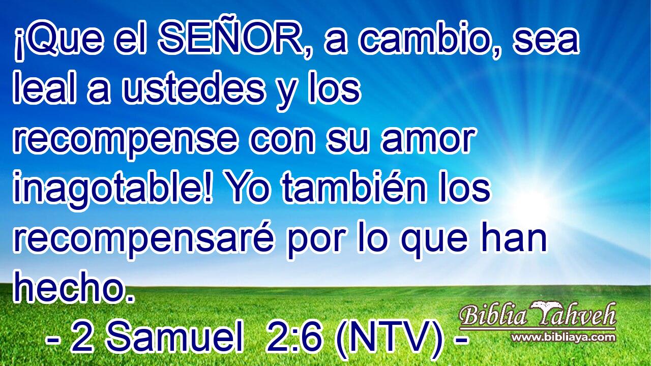 ¡Que el SEÑOR, a cambio, sea leal a ustedes y los recompense con su amor inagotable! Yo también los recompensaré por lo que han hecho.