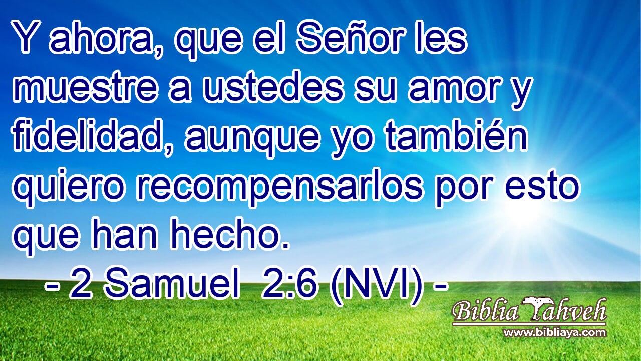  Y ahora, que el Señor les muestre a ustedes su amor y fidelidad, aunque yo también quiero recompensarlos por esto que han hecho. 