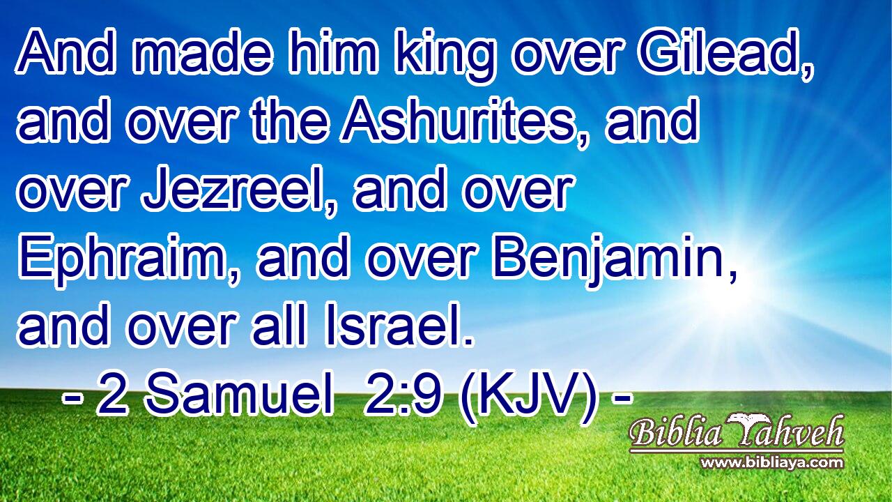 And made him king over Gilead, and over the Ashurites, and over Jezreel, and over Ephraim, and over Benjamin, and over all Israel.
