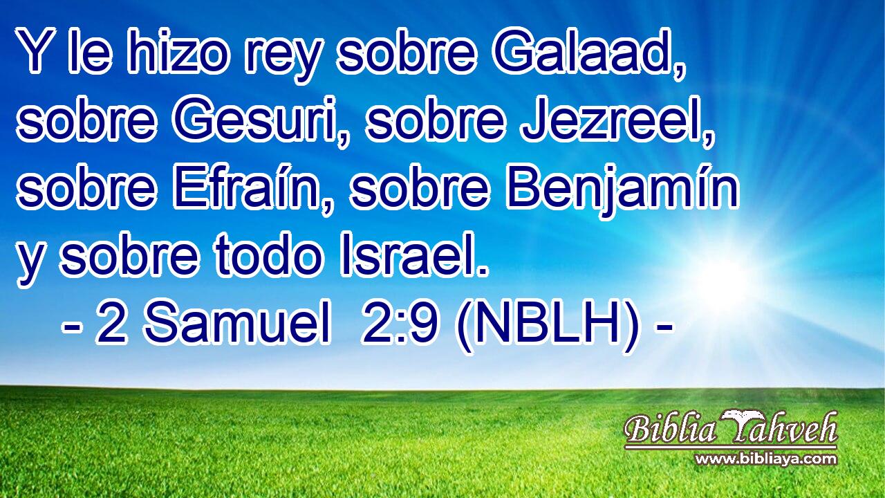  Y le hizo rey sobre Galaad, sobre Gesuri, sobre Jezreel, sobre Efraín, sobre Benjamín y sobre todo Israel. 