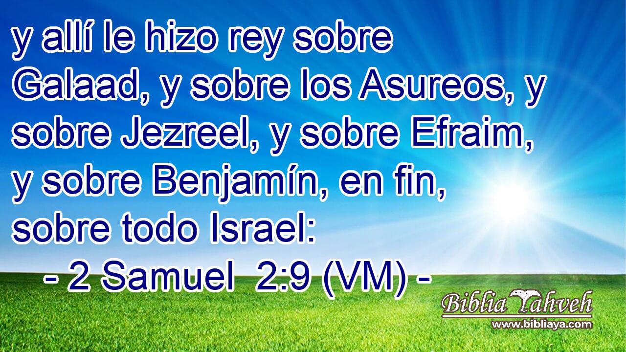  y allí le hizo rey sobre Galaad, y sobre los Asureos, y sobre Jezreel, y sobre Efraim, y sobre Benjamín, en fin, sobre todo Israel: 