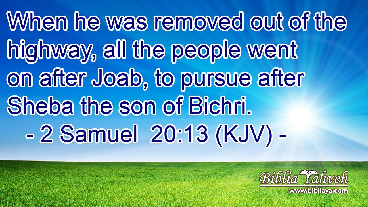 When he was removed out of the highway, all the people went on after Joab, to pursue after Sheba the son of Bichri.