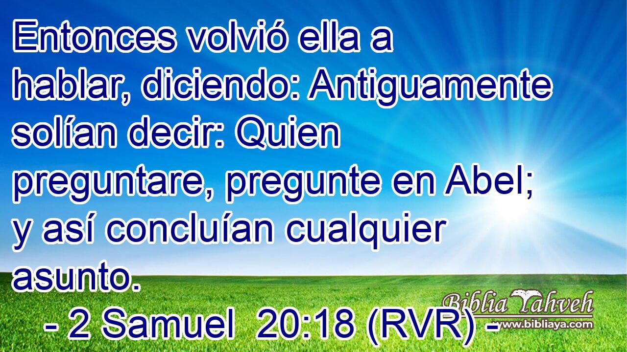 Entonces volvió ella a hablar, diciendo: Antiguamente solían decir: Quien preguntare, pregunte en Abel; y así concluían cualquier asunto.
