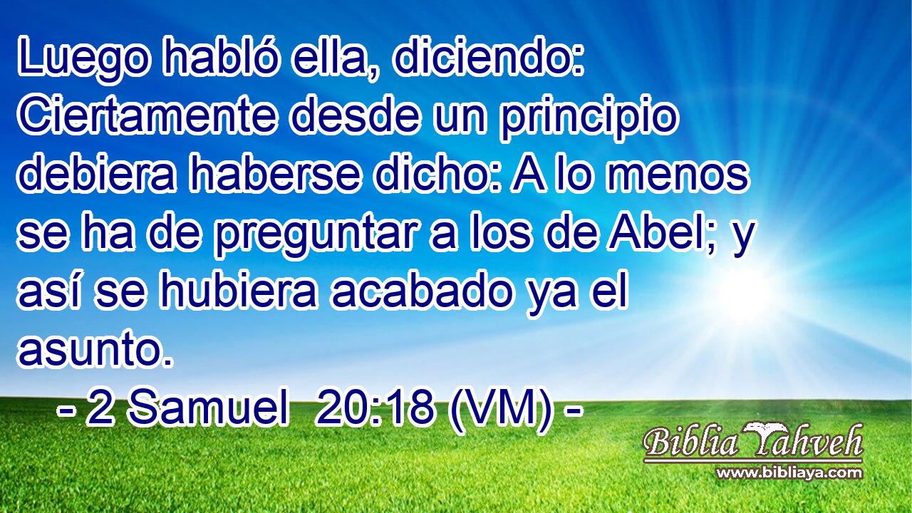  Luego habló ella, diciendo: Ciertamente desde un principio debiera haberse dicho: A lo menos se ha de preguntar a los de Abel; y así se hubiera acabado ya el asunto. 