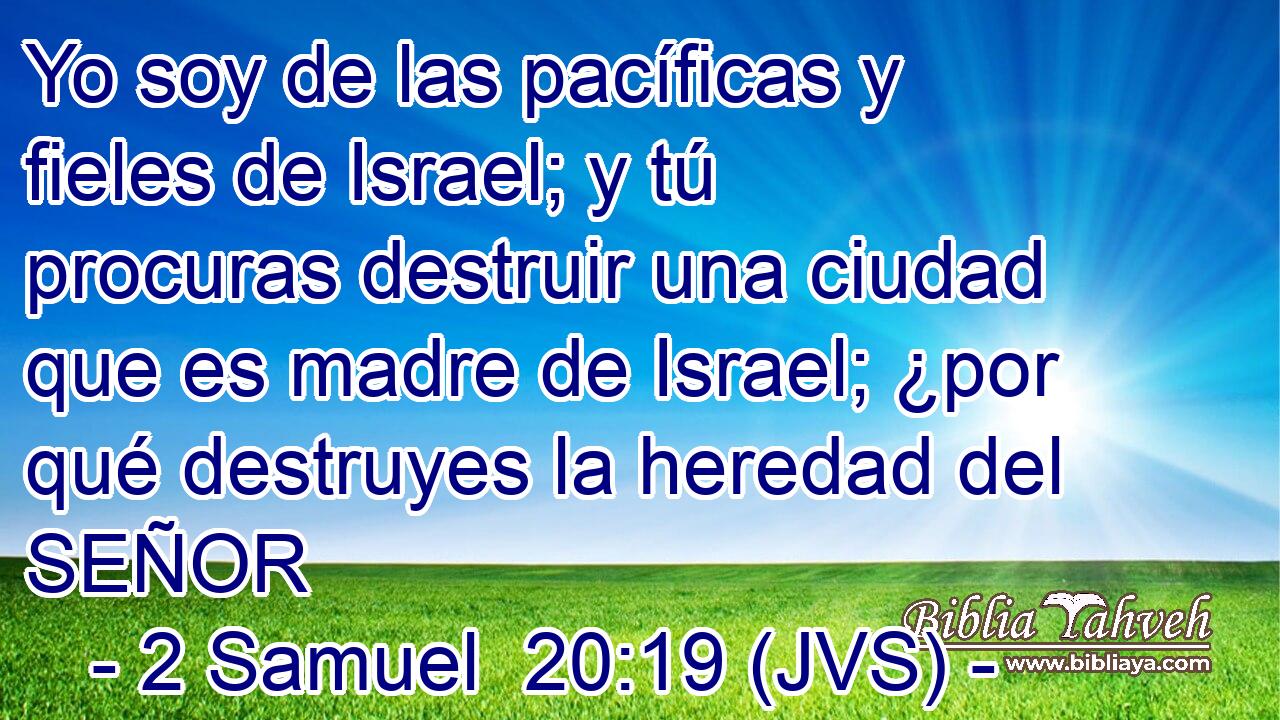 Yo soy de las pacíficas y fieles de Israel; y tú procuras destruir una ciudad que es madre de Israel; ¿por qué destruyes la heredad del SEÑOR