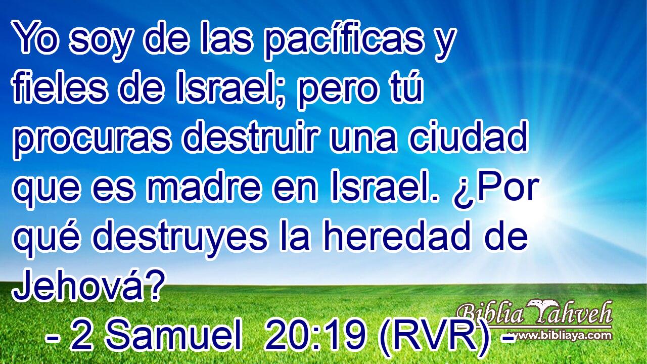 Yo soy de las pacíficas y fieles de Israel; pero tú procuras destruir una ciudad que es madre en Israel. ¿Por qué destruyes la heredad de Jehová?