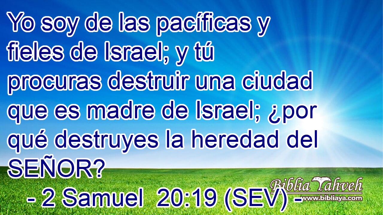 Yo soy de las pacíficas y fieles de Israel; y tú procuras destruir una ciudad que es madre de Israel; ¿por qué destruyes la heredad del SEÑOR?